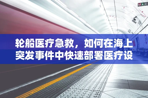 轮船医疗急救，如何在海上突发事件中快速部署医疗设备？
