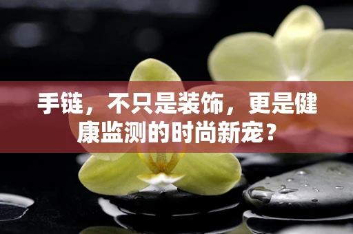 手链，不只是装饰，更是健康监测的时尚新宠？
