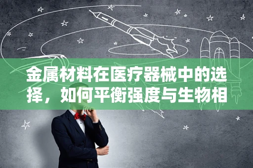 金属材料在医疗器械中的选择，如何平衡强度与生物相容性？