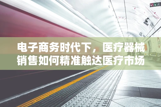 电子商务时代下，医疗器械销售如何精准触达医疗市场？