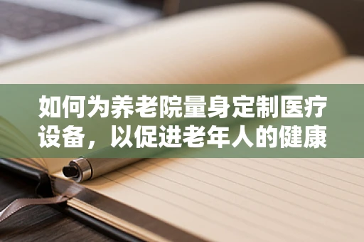 如何为养老院量身定制医疗设备，以促进老年人的健康福祉？