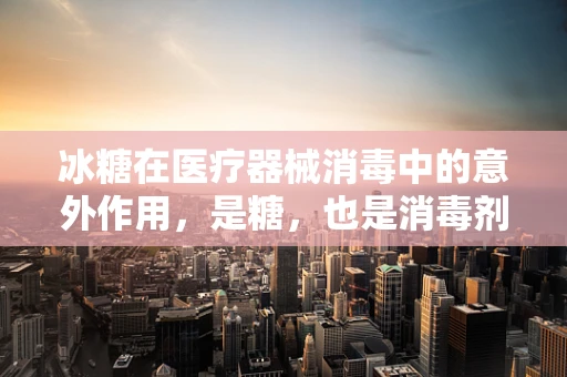 冰糖在医疗器械消毒中的意外作用，是糖，也是消毒剂伴侣？