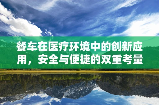 餐车在医疗环境中的创新应用，安全与便捷的双重考量