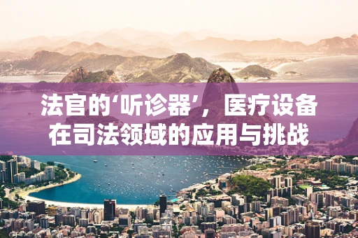 法官的‘听诊器’，医疗设备在司法领域的应用与挑战