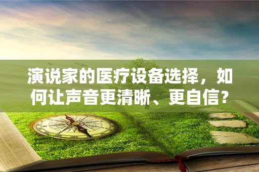 演说家的医疗设备选择，如何让声音更清晰、更自信？