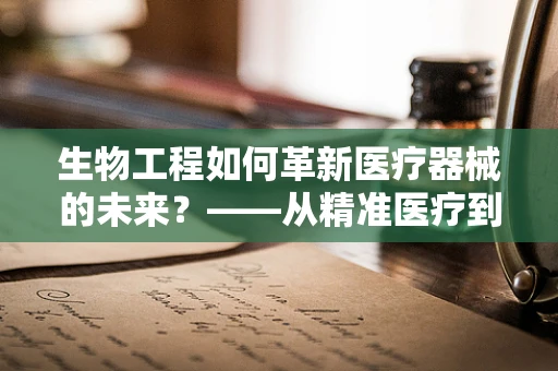 生物工程如何革新医疗器械的未来？——从精准医疗到智能诊断的飞跃