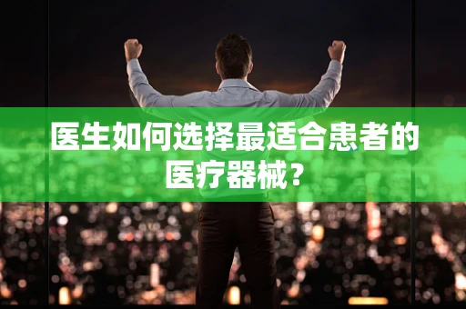 医生如何选择最适合患者的医疗器械？