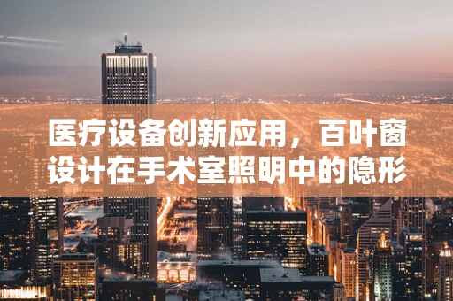 医疗设备创新应用，百叶窗设计在手术室照明中的隐形角色
