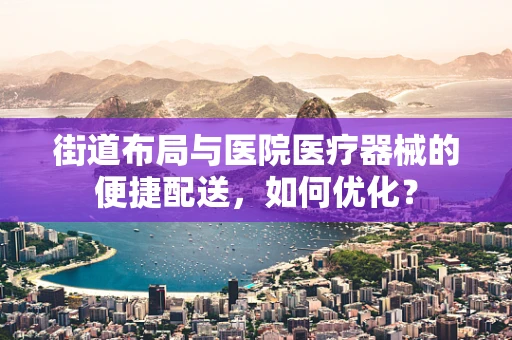 街道布局与医院医疗器械的便捷配送，如何优化？