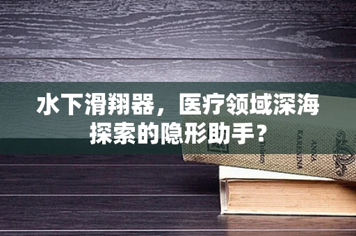 水下滑翔器，医疗领域深海探索的隐形助手？