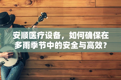 安顺医疗设备，如何确保在多雨季节中的安全与高效？