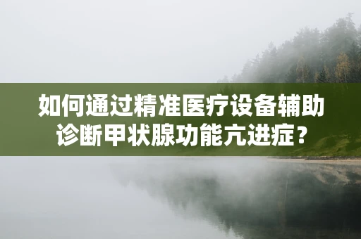 如何通过精准医疗设备辅助诊断甲状腺功能亢进症？
