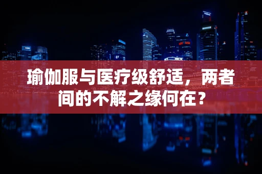 瑜伽服与医疗级舒适，两者间的不解之缘何在？