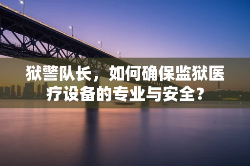 狱警队长，如何确保监狱医疗设备的专业与安全？