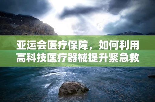 亚运会医疗保障，如何利用高科技医疗器械提升紧急救援效率？