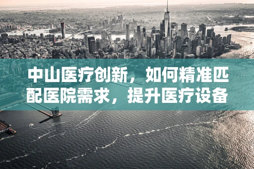 中山医疗创新，如何精准匹配医院需求，提升医疗设备效能？