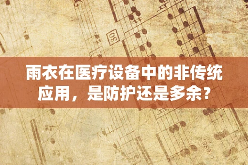 雨衣在医疗设备中的非传统应用，是防护还是多余？