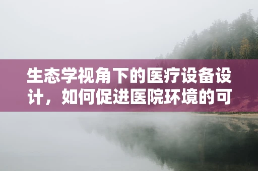 生态学视角下的医疗设备设计，如何促进医院环境的可持续发展？