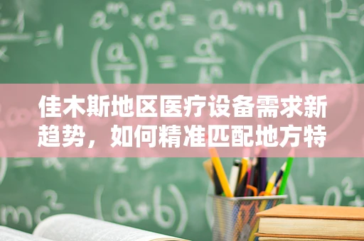 佳木斯地区医疗设备需求新趋势，如何精准匹配地方特色？
