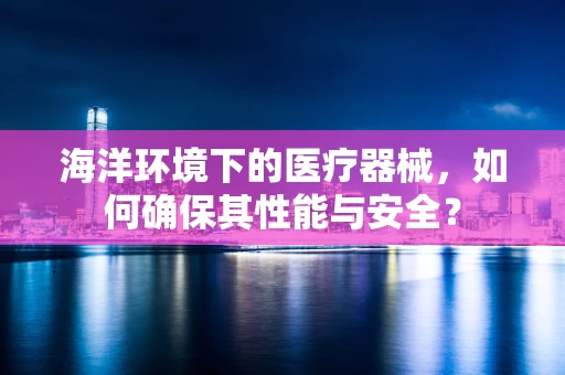 海洋环境下的医疗器械，如何确保其性能与安全？