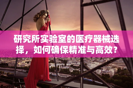 研究所实验室的医疗器械选择，如何确保精准与高效？