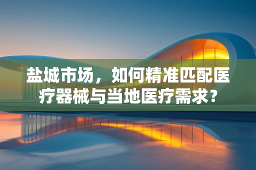 盐城市场，如何精准匹配医疗器械与当地医疗需求？