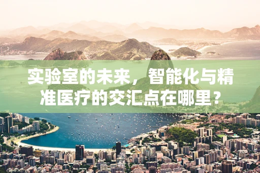 实验室的未来，智能化与精准医疗的交汇点在哪里？