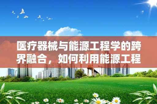 医疗器械与能源工程学的跨界融合，如何利用能源工程学优化医疗设备的能效？