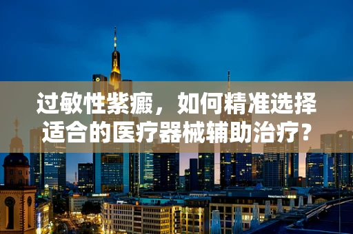 过敏性紫癜，如何精准选择适合的医疗器械辅助治疗？