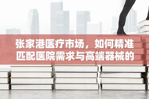 张家港医疗市场，如何精准匹配医院需求与高端器械的‘黄金比例’？