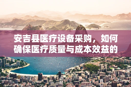 安吉县医疗设备采购，如何确保医疗质量与成本效益的双重提升？