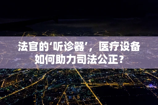 法官的‘听诊器’，医疗设备如何助力司法公正？