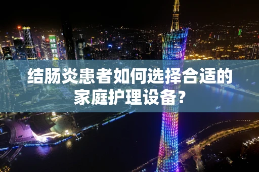 结肠炎患者如何选择合适的家庭护理设备？