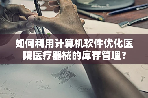 如何利用计算机软件优化医院医疗器械的库存管理？