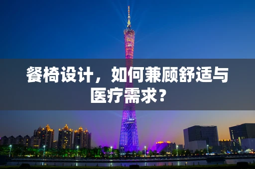 餐椅设计，如何兼顾舒适与医疗需求？