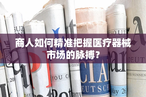 商人如何精准把握医疗器械市场的脉搏？