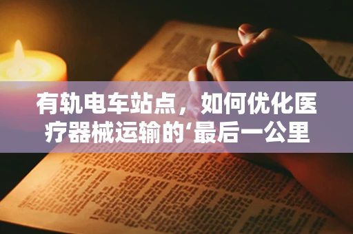 有轨电车站点，如何优化医疗器械运输的‘最后一公里’？