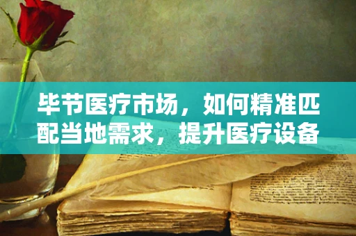 毕节医疗市场，如何精准匹配当地需求，提升医疗设备效能？