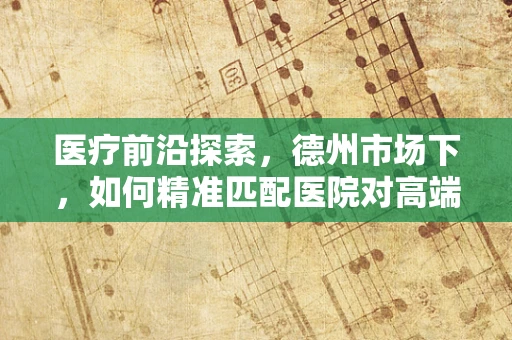 医疗前沿探索，德州市场下，如何精准匹配医院对高端手术室设备的需求？