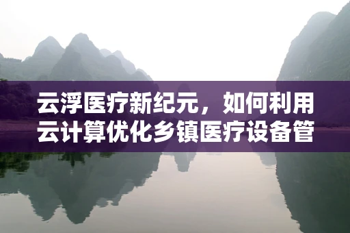 云浮医疗新纪元，如何利用云计算优化乡镇医疗设备管理？
