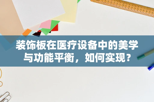 装饰板在医疗设备中的美学与功能平衡，如何实现？
