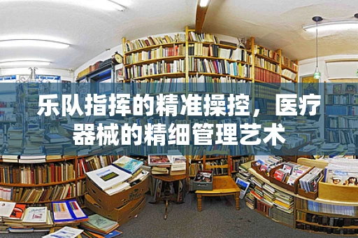 乐队指挥的精准操控，医疗器械的精细管理艺术
