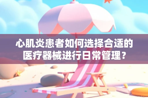 心肌炎患者如何选择合适的医疗器械进行日常管理？