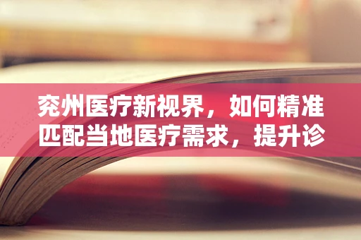 兖州医疗新视界，如何精准匹配当地医疗需求，提升诊疗效率？
