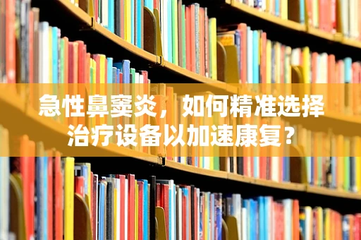 急性鼻窦炎，如何精准选择治疗设备以加速康复？