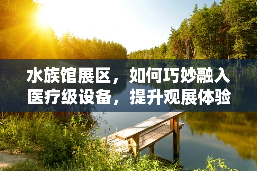 水族馆展区，如何巧妙融入医疗级设备，提升观展体验？