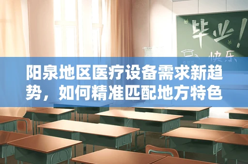 阳泉地区医疗设备需求新趋势，如何精准匹配地方特色？