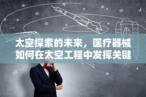 太空探索的未来，医疗器械如何在太空工程中发挥关键作用？