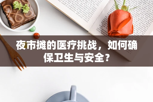 夜市摊的医疗挑战，如何确保卫生与安全？