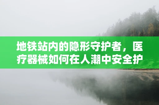 地铁站内的隐形守护者，医疗器械如何在人潮中安全护航？